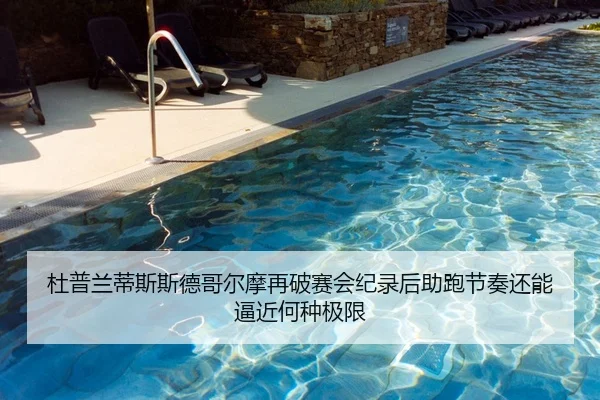 杜普兰蒂斯斯德哥尔摩再破赛会纪录后助跑节奏还能逼近何种极限