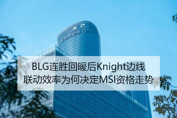BLG连胜回暖后Knight边线联动效率为何决定MSI资格走势