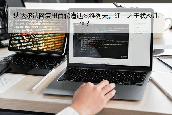 纳达尔法网复出首轮遭遇兹维列夫，红土之王状态几何？