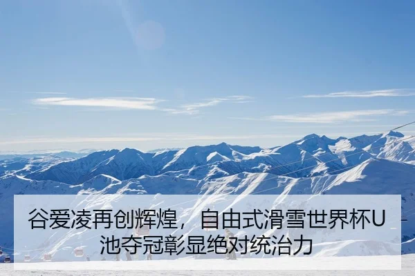 谷爱凌再创辉煌，自由式滑雪世界杯U池夺冠彰显绝对统治力