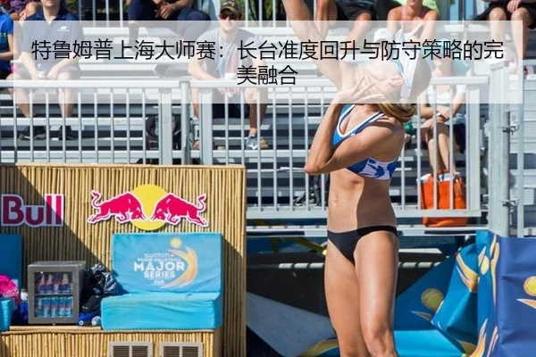 特鲁姆普上海大师赛：长台准度回升与防守策略的完美融合