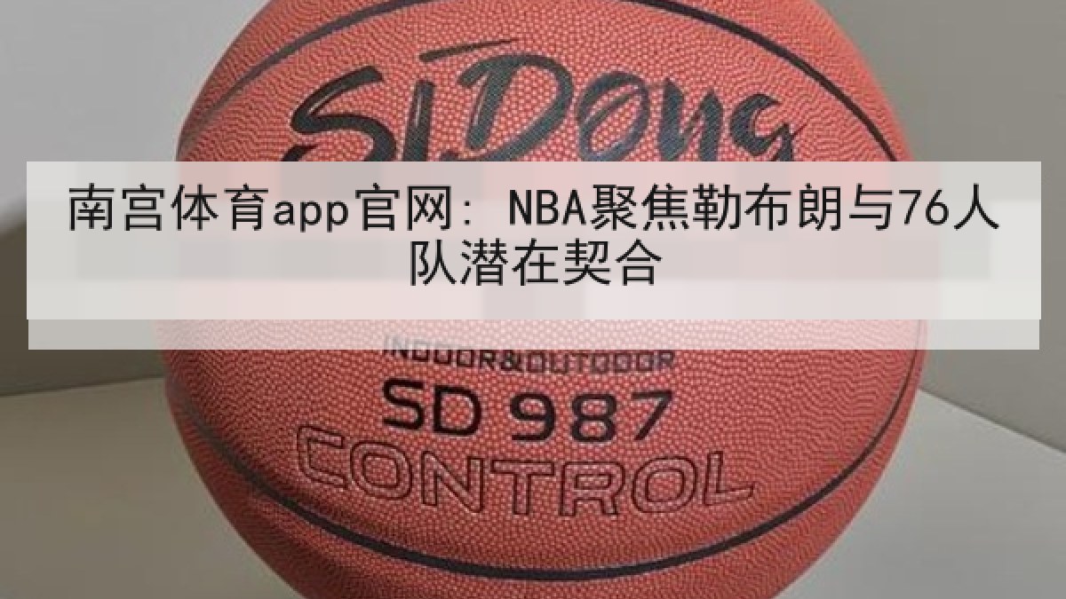 南宫体育app官网: NBA聚焦勒布朗与76人队潜在契合