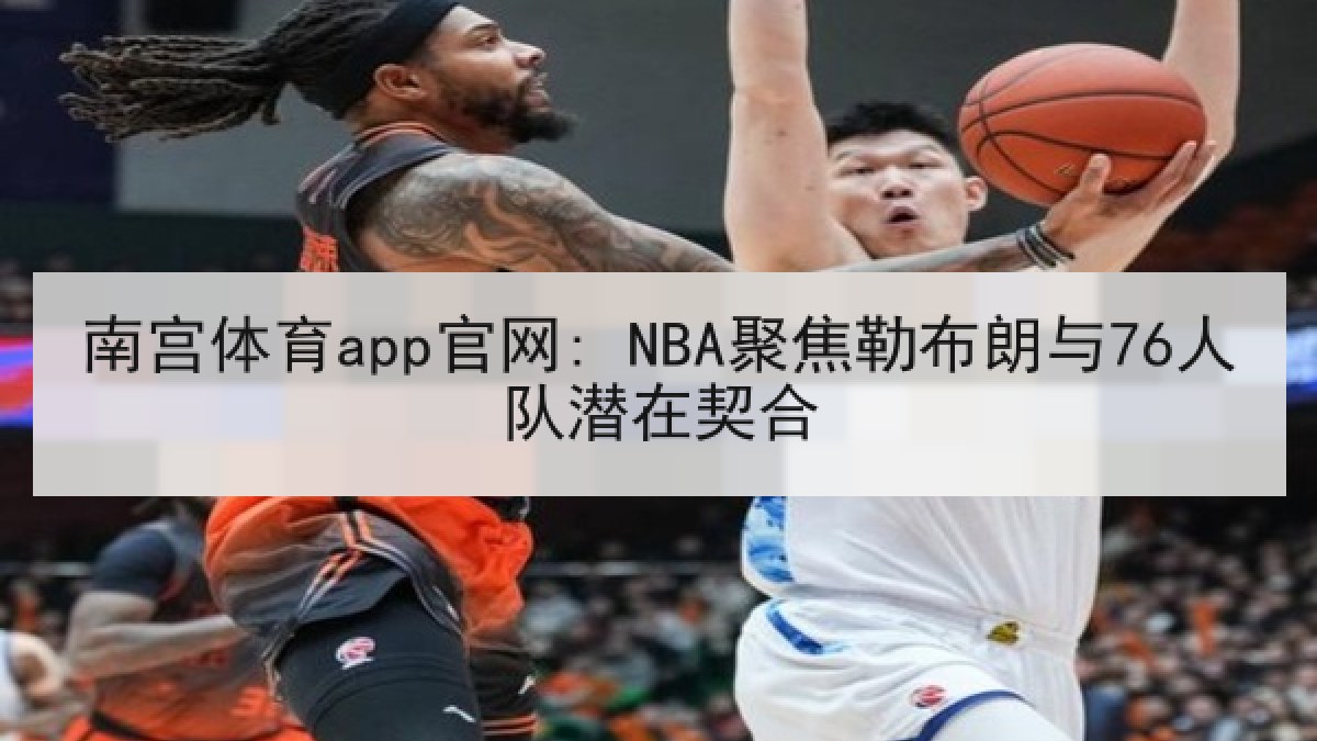 南宫体育app官网: NBA聚焦勒布朗与76人队潜在契合