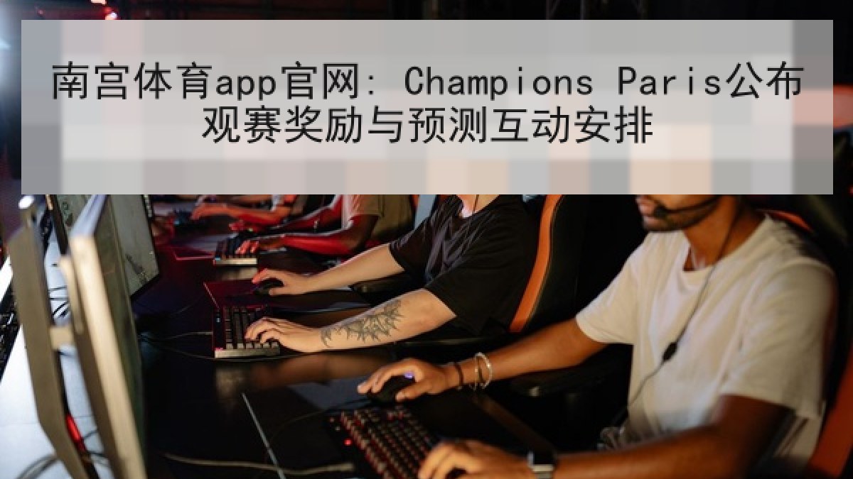南宫体育app官网: Champions Paris公布观赛奖励与预测互动安排 南宫体育app官网: Champions Paris公布观赛奖励与预测互动安排