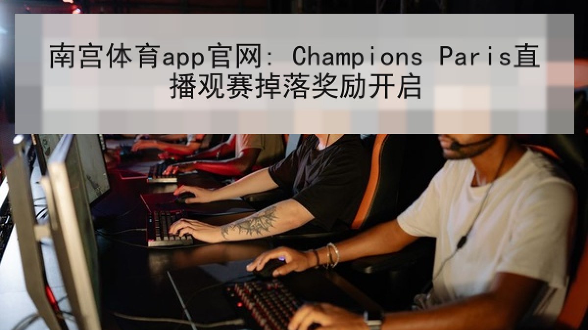 南宫体育app官网: Champions Paris直播观赛掉落奖励开启