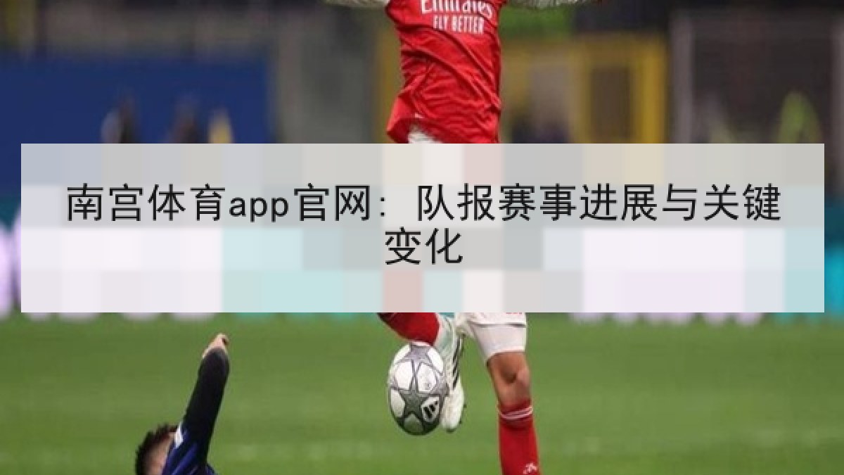 南宫体育app官网: 队报赛事进展与关键变化