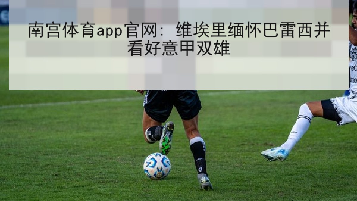 南宫体育app官网: 维埃里缅怀巴雷西并看好意甲双雄 南宫体育app官网: 维埃里缅怀巴雷西并看好意甲双雄