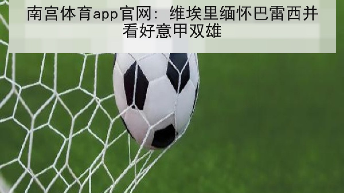 南宫体育app官网: 维埃里缅怀巴雷西并看好意甲双雄 南宫体育app官网: 维埃里缅怀巴雷西并看好意甲双雄