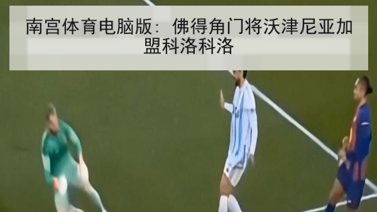 南宫体育电脑版: 佛得角门将沃津尼亚加盟科洛科洛