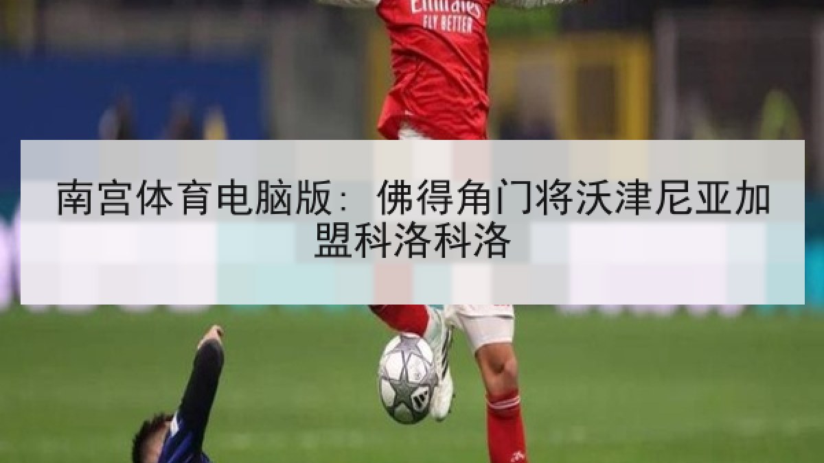 南宫体育电脑版: 佛得角门将沃津尼亚加盟科洛科洛