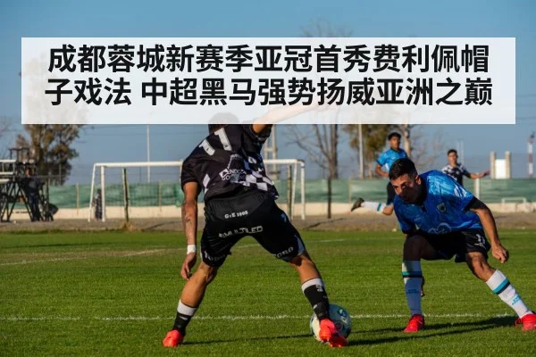 成都蓉城新赛季亚冠首秀费利佩帽子戏法 中超黑马强势扬威亚洲之巅