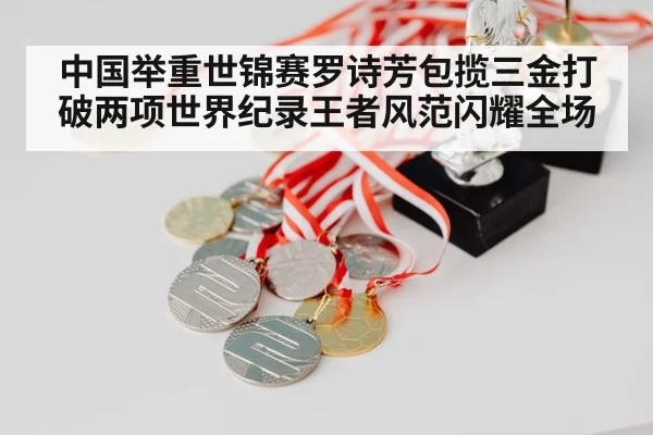 中国举重世锦赛罗诗芳包揽三金打破两项世界纪录王者风范闪耀全场