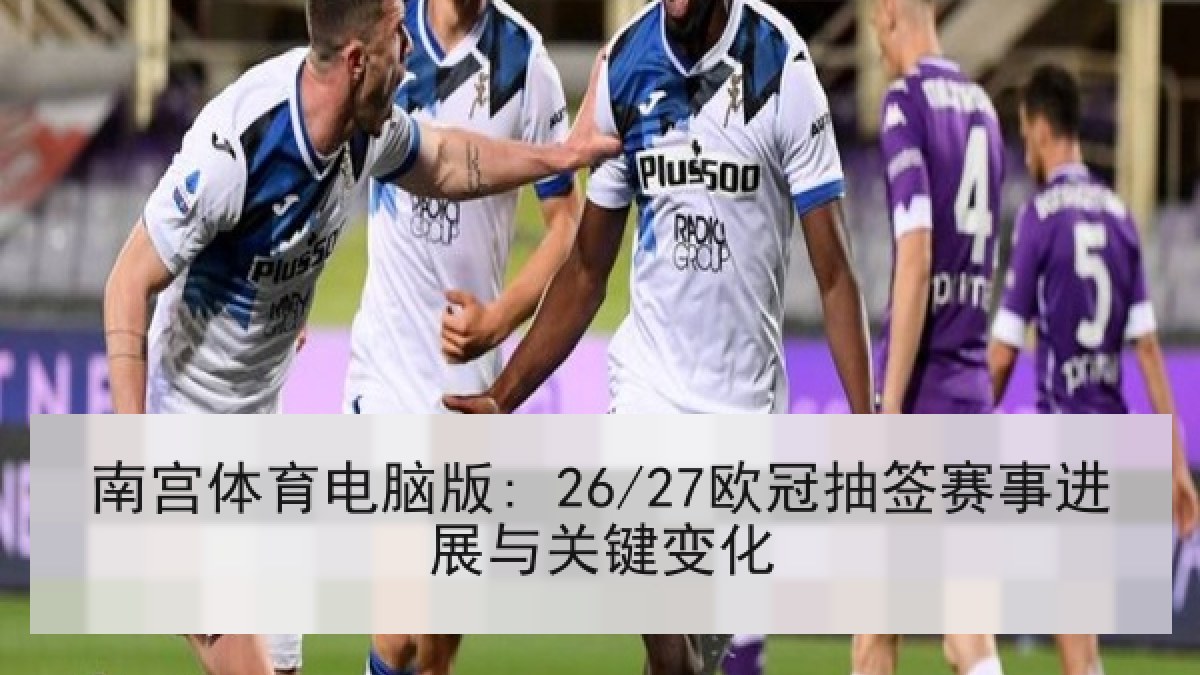 南宫体育电脑版: 26/27欧冠抽签赛事进展与关键变化 南宫体育电脑版: 26/27欧冠抽签赛事进展与关键变化