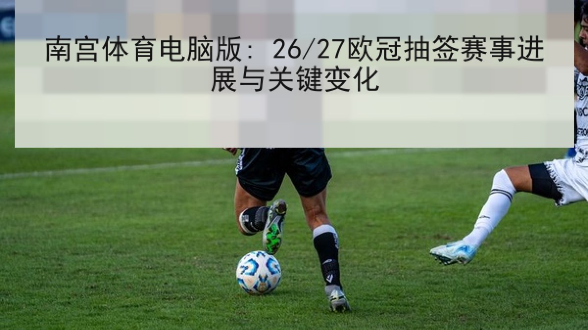 南宫体育电脑版: 26/27欧冠抽签赛事进展与关键变化 南宫体育电脑版: 26/27欧冠抽签赛事进展与关键变化