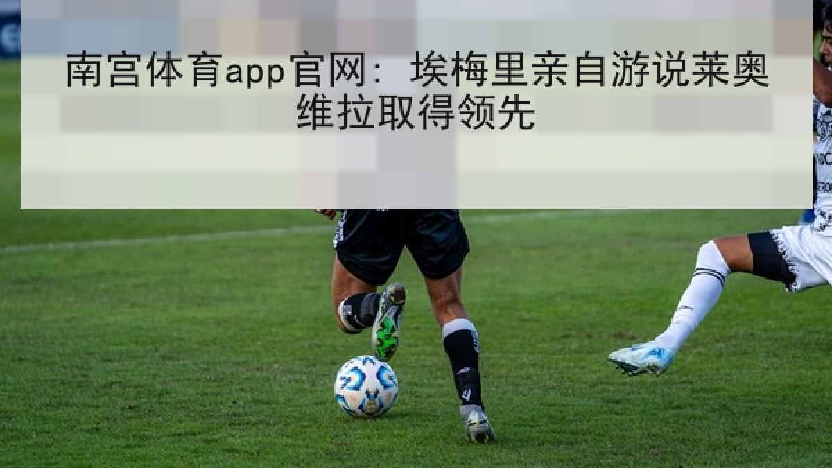 南宫体育app官网: 埃梅里亲自游说莱奥维拉取得领先 南宫体育app官网: 埃梅里亲自游说莱奥维拉取得领先