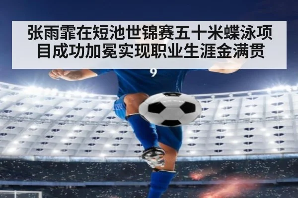 张雨霏在短池世锦赛五十米蝶泳项目成功加冕实现职业生涯金满贯